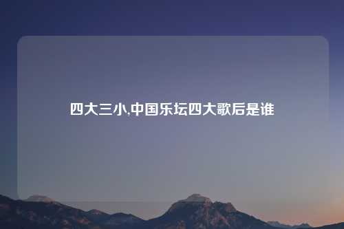 四大三小,中国乐坛四大歌后是谁