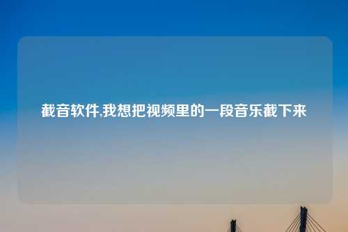 截音软件,我想把视频里的一段音乐截下来