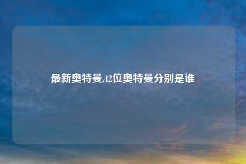 最新奥特曼,42位奥特曼分别是谁