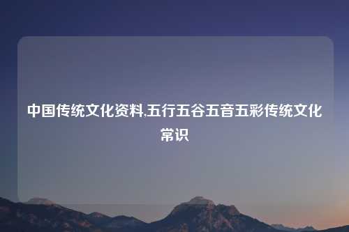 中国传统文化资料,五行五谷五音五彩传统文化常识