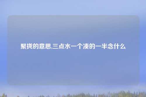 聚拢的意思,三点水一个凑的一半念什么