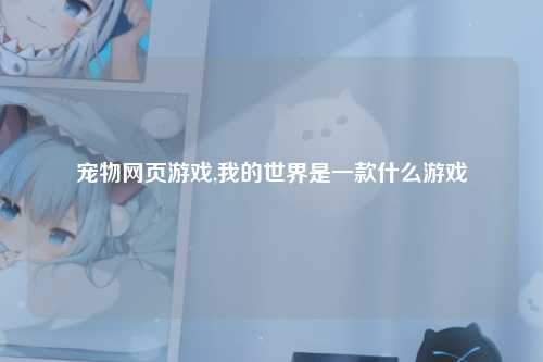 宠物网页游戏,我的世界是一款什么游戏