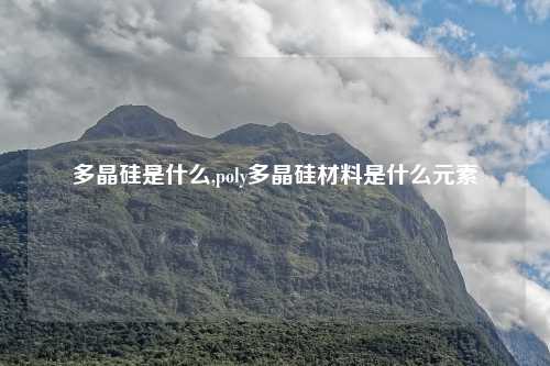 多晶硅是什么,poly多晶硅材料是什么元素