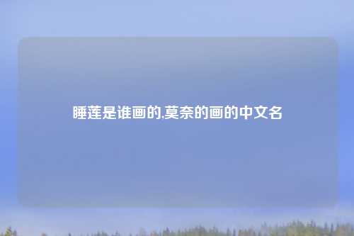 睡莲是谁画的,莫奈的画的中文名