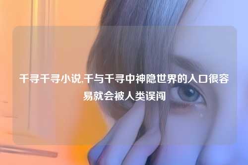 千寻千寻小说,千与千寻中神隐世界的入口很容易就会被人类误闯
