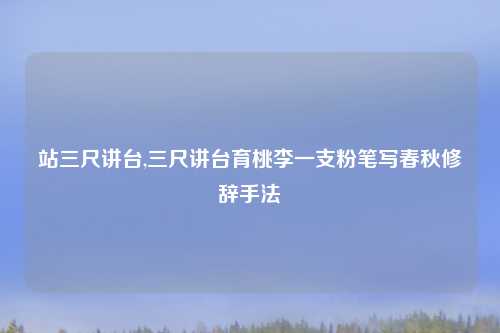 站三尺讲台,三尺讲台育桃李一支粉笔写春秋修辞手法