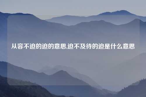 从容不迫的迫的意思,迫不及待的迫是什么意思