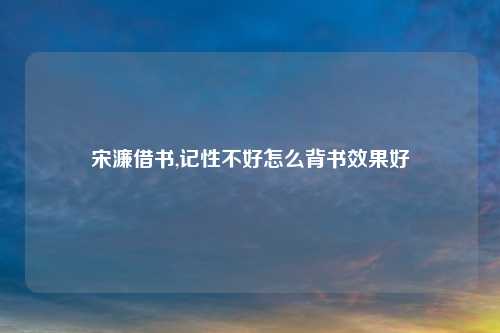 宋濂借书,记性不好怎么背书效果好