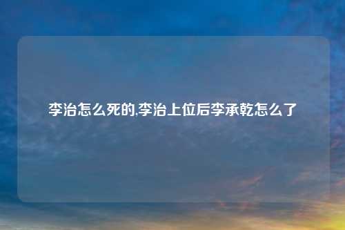 李治怎么死的,李治上位后李承乾怎么了