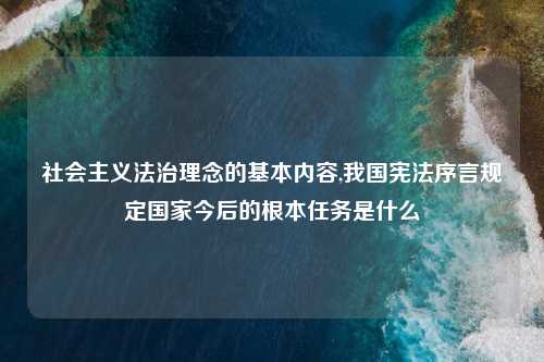社会主义法治理念的基本内容,我国宪法序言规定国家今后的根本任务是什么
