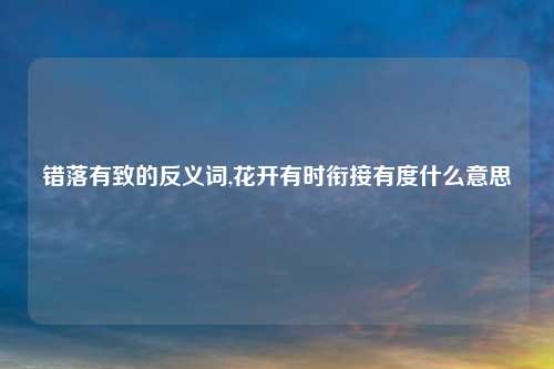 错落有致的反义词,花开有时衔接有度什么意思
