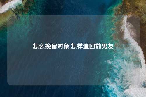 怎么挽留对象,怎样追回前男友