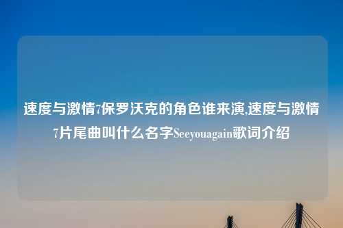 速度与激情7保罗沃克的角色谁来演,速度与激情7片尾曲叫什么名字Seeyouagain歌词介绍