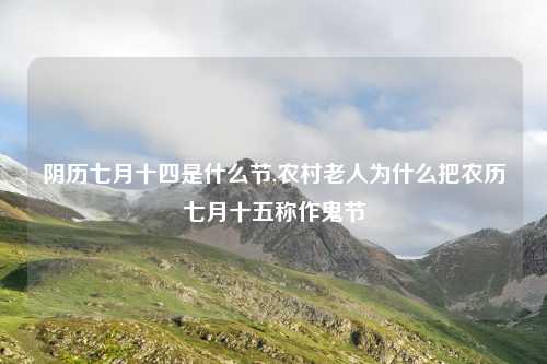 阴历七月十四是什么节,农村老人为什么把农历七月十五称作鬼节
