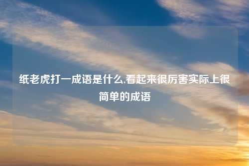 纸老虎打一成语是什么,看起来很厉害实际上很简单的成语