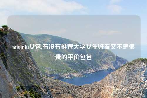 miumiu女包,有没有推荐大学女生好看又不是很贵的平价包包