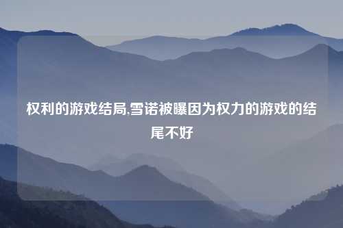 权利的游戏结局,雪诺被曝因为权力的游戏的结尾不好