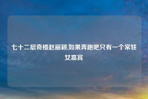 七十二层奇楼赵丽颖,如果奔跑吧只有一个常驻女嘉宾