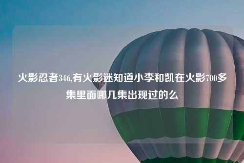 火影忍者346,有火影迷知道小李和凯在火影700多集里面哪几集出现过的么