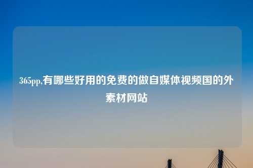 365pp,有哪些好用的免费的做自媒体视频国的外素材网站