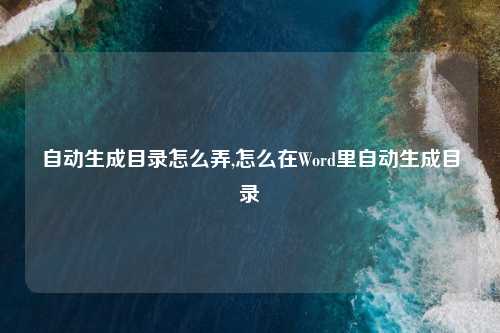自动生成目录怎么弄,怎么在Word里自动生成目录