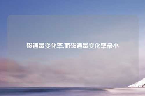 磁通量变化率,而磁通量变化率最小