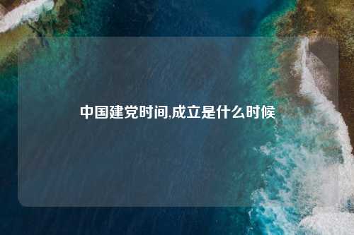 中国建党时间,成立是什么时候