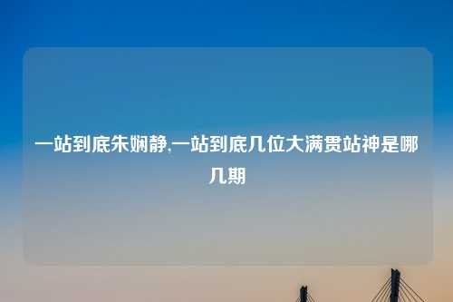 一站到底朱娴静,一站到底几位大满贯站神是哪几期