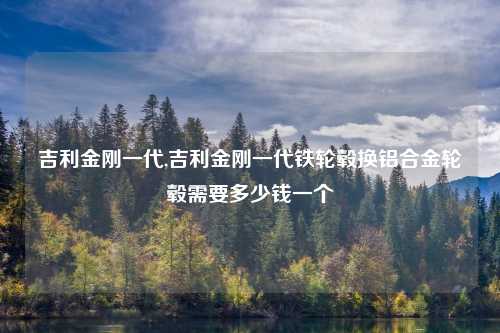 吉利金刚一代,吉利金刚一代铁轮毂换铝合金轮毂需要多少钱一个