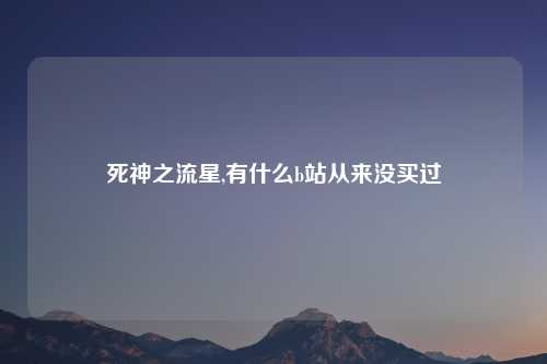 死神之流星,有什么b站从来没买过