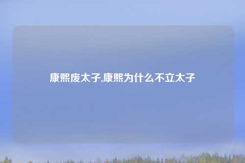 康熙废太子,康熙为什么不立太子
