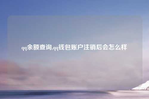 qq余额查询,qq钱包账户注销后会怎么样