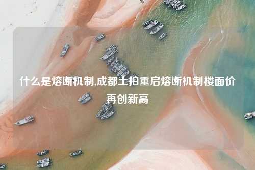 什么是熔断机制,成都土拍重启熔断机制楼面价再创新高
