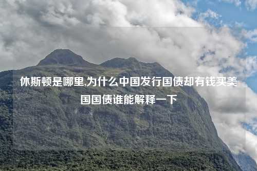 休斯顿是哪里,为什么中国发行国债却有钱买美国国债谁能解释一下