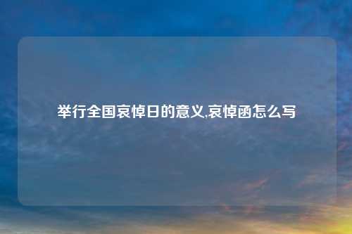 举行全国哀悼日的意义,哀悼函怎么写