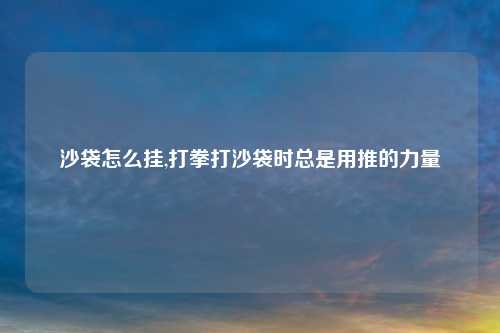 沙袋怎么挂,打拳打沙袋时总是用推的力量