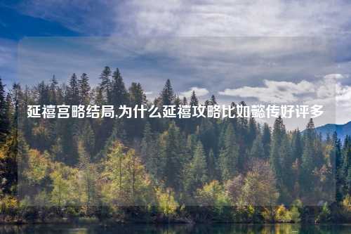 延禧宫略结局,为什么延禧攻略比如懿传好评多