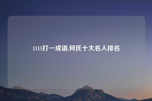 1111打一成语,何氏十大名人排名