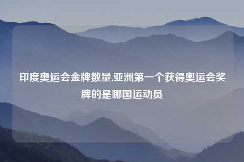 印度奥运会金牌数量,亚洲第一个获得奥运会奖牌的是哪国运动员