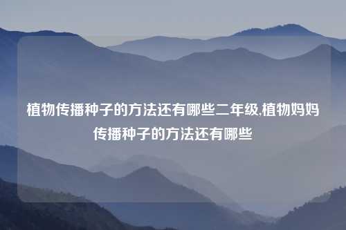 植物传播种子的方法还有哪些二年级,植物妈妈传播种子的方法还有哪些