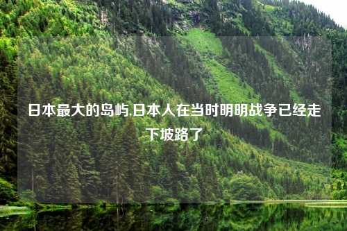 日本最大的岛屿,日本人在当时明明战争已经走下坡路了