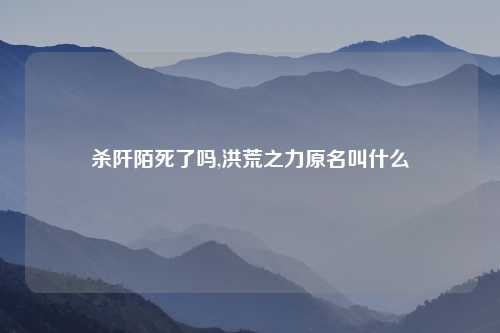 杀阡陌死了吗,洪荒之力原名叫什么