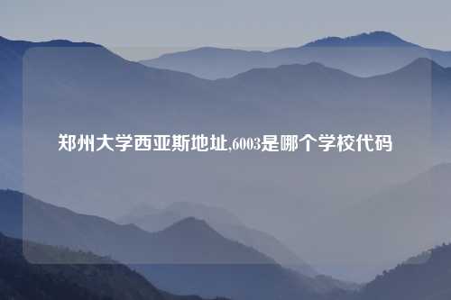 郑州大学西亚斯地址,6003是哪个学校代码