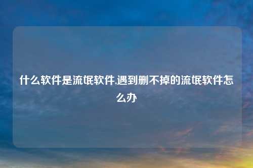 什么软件是流氓软件,遇到删不掉的流氓软件怎么办