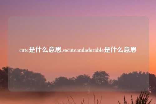 cute是什么意思,socuteandadorable是什么意思