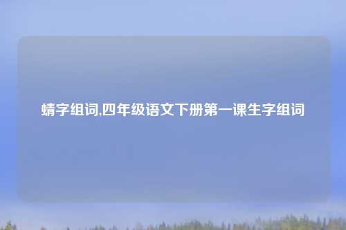蜻字组词,四年级语文下册第一课生字组词
