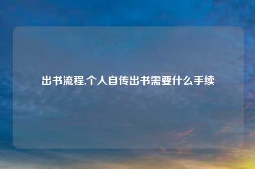 出书流程,个人自传出书需要什么手续