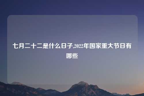 七月二十二是什么日子,2022年国家重大节日有哪些