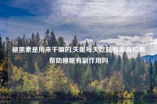 褪黑素是用来干嘛的,失眠每天吃盐酸苯海拉明帮助睡眠有副作用吗