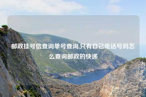邮政挂号信查询单号查询,只有自己电话号码怎么查询邮政的快递